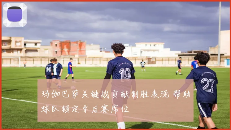 玛伽巴萨关键战贡献制胜表现 帮助球队锁定季后赛席位