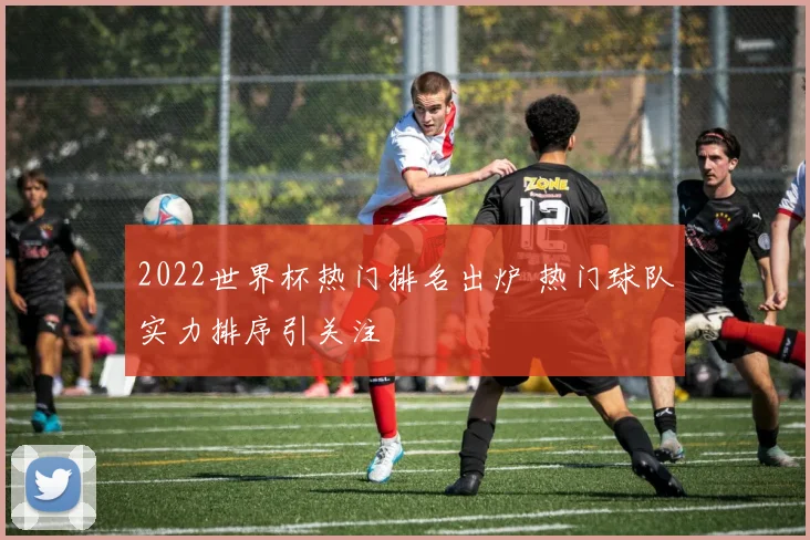 2022世界杯热门排名出炉 热门球队实力排序引关注