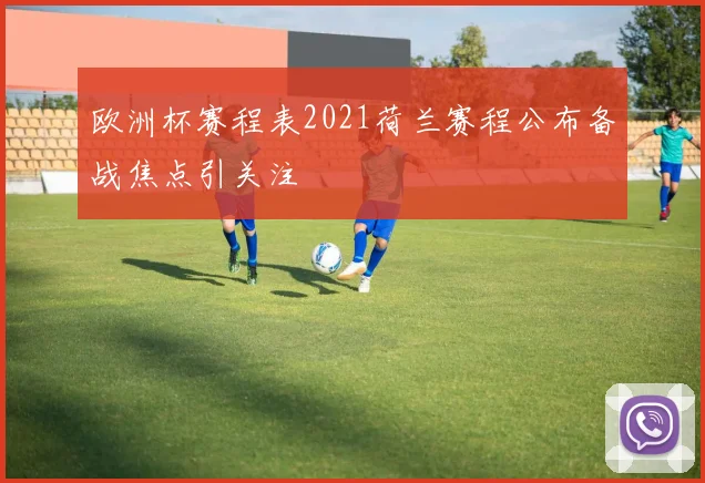 欧洲杯赛程表2021荷兰赛程公布备战焦点引关注