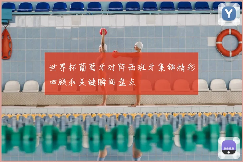 世界杯葡萄牙对阵西班牙集锦精彩回顾和关键瞬间盘点