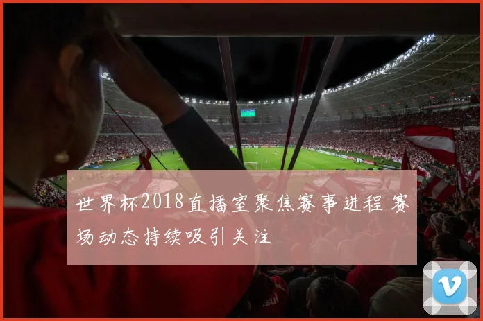 世界杯2018直播室聚焦赛事进程 赛场动态持续吸引关注