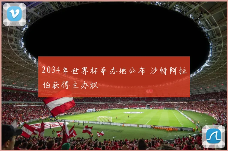 2034年世界杯举办地公布 沙特阿拉伯获得主办权