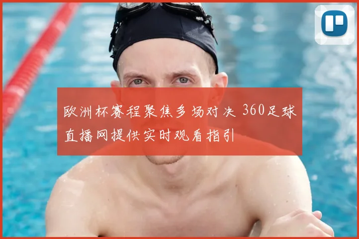 欧洲杯赛程聚焦多场对决 360足球直播网提供实时观看指引