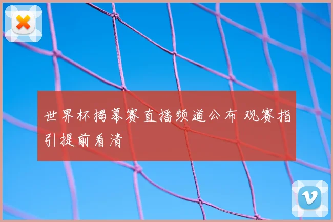 世界杯揭幕赛直播频道公布 观赛指引提前看清