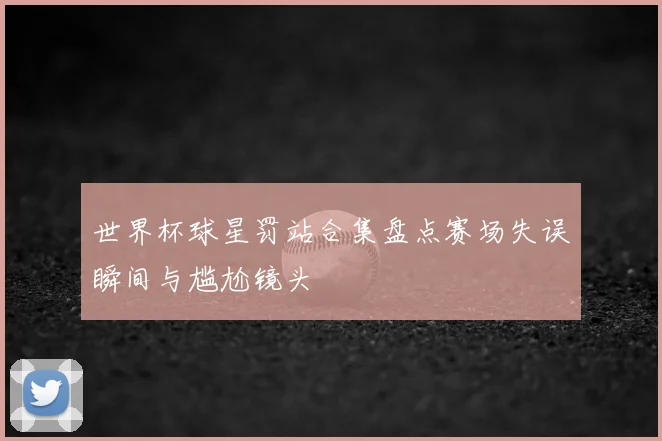 世界杯球星罚站合集盘点赛场失误瞬间与尴尬镜头