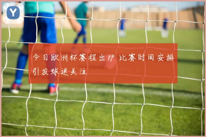 今日欧洲杯赛程出炉 比赛时间安排引发球迷关注