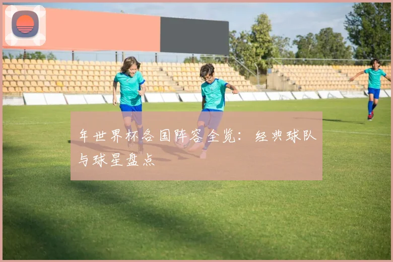 年世界杯各国阵容全览：经典球队与球星盘点