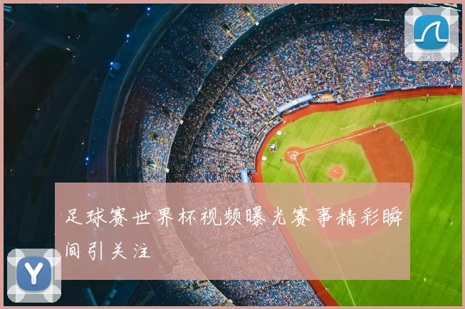 足球赛世界杯视频曝光赛事精彩瞬间引关注