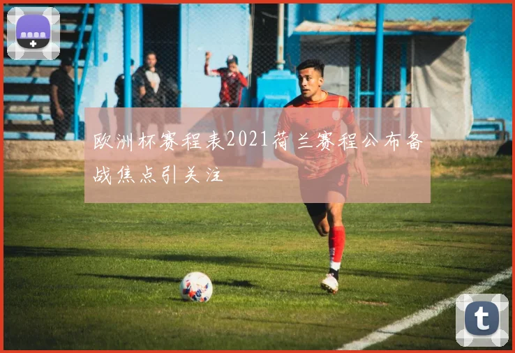 欧洲杯赛程表2021荷兰赛程公布备战焦点引关注
