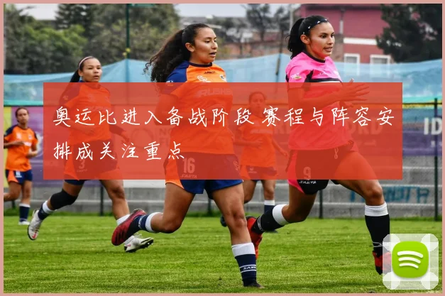 奥运比进入备战阶段 赛程与阵容安排成关注重点