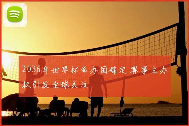 2036年世界杯举办国确定 赛事主办权引发全球关注