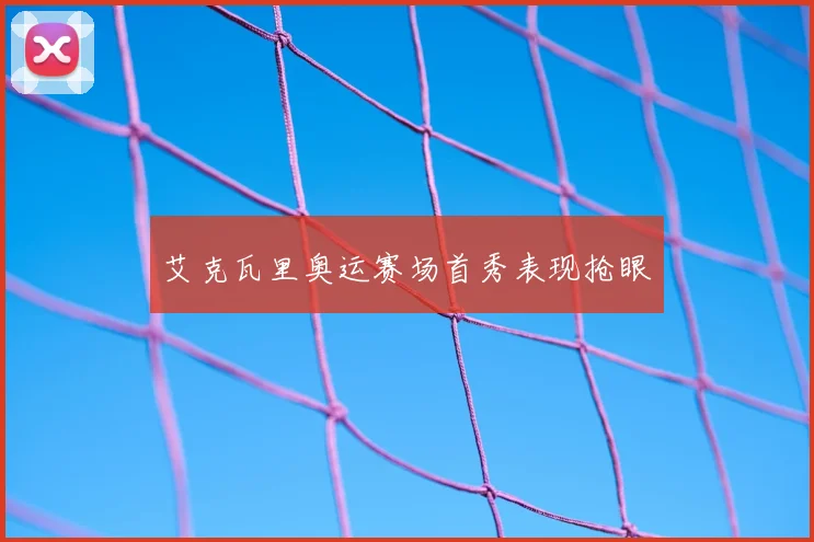 艾克瓦里奥运赛场首秀表现抢眼