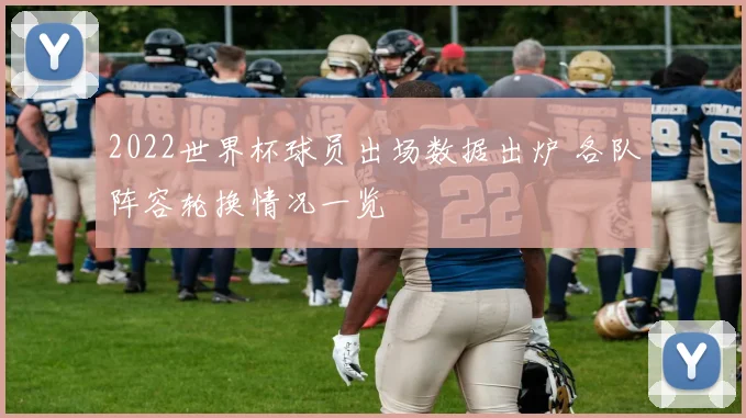 2022世界杯球员出场数据出炉 各队阵容轮换情况一览