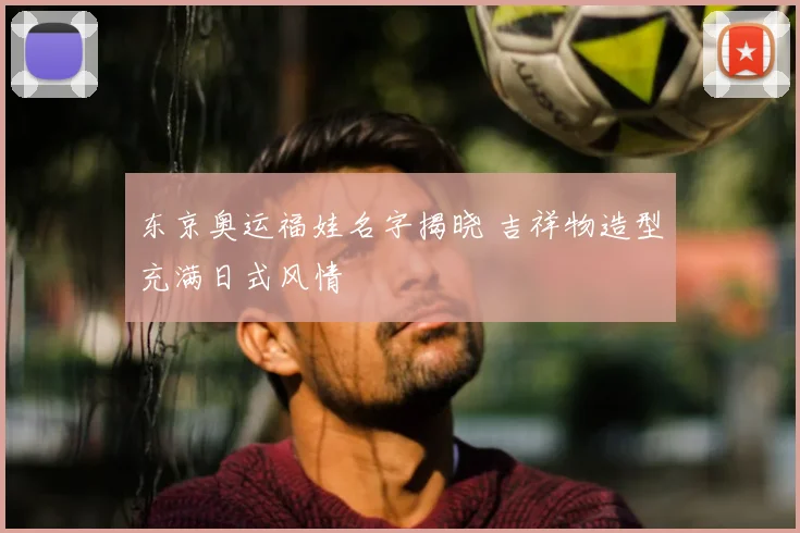 东京奥运福娃名字揭晓 吉祥物造型充满日式风情
