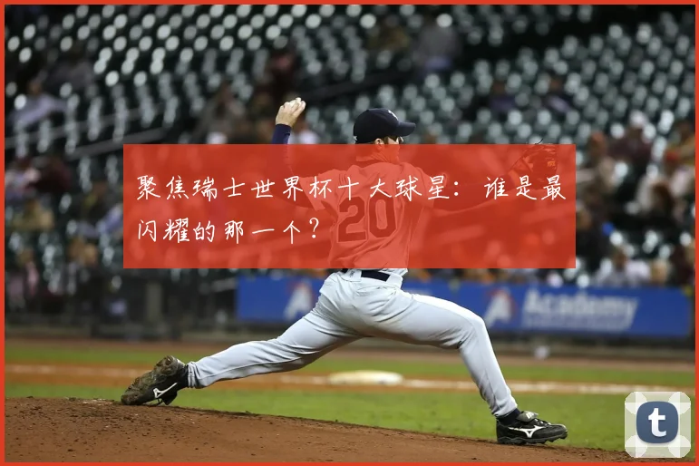 聚焦瑞士世界杯十大球星：谁是最闪耀的那一个？
