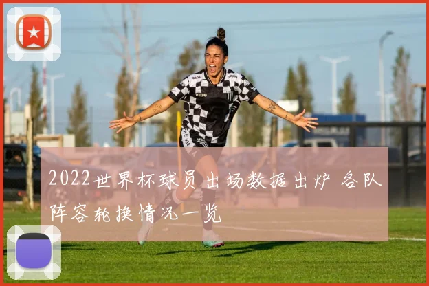 2022世界杯球员出场数据出炉 各队阵容轮换情况一览