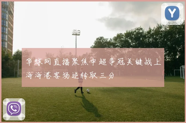 华球网直播聚焦中超争冠关键战上海海港客场逆转取三分
