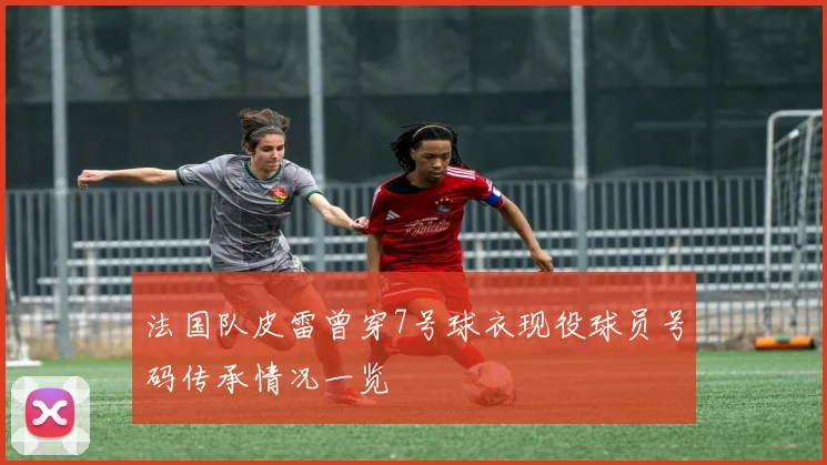 法国队皮雷曾穿7号球衣现役球员号码传承情况一览