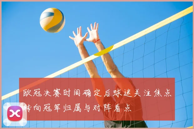 欧冠决赛时间确定后球迷关注焦点转向冠军归属与对阵看点