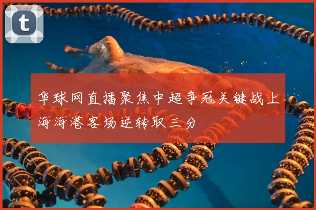华球网直播聚焦中超争冠关键战上海海港客场逆转取三分