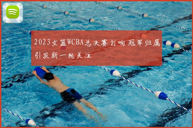 2023女篮WCBA总决赛打响 冠军归属引发新一轮关注