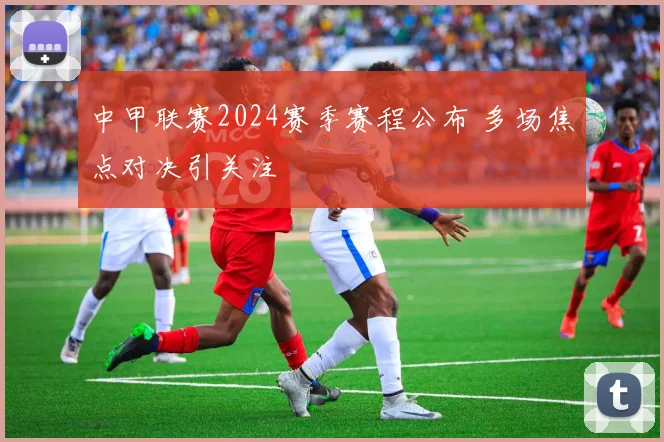 中甲联赛2024赛季赛程公布 多场焦点对决引关注