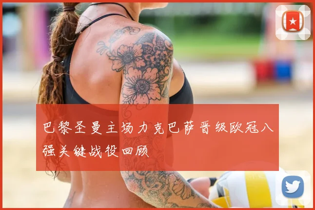 巴黎圣曼主场力克巴萨晋级欧冠八强关键战役回顾