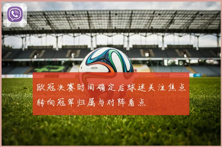 欧冠决赛时间确定后球迷关注焦点转向冠军归属与对阵看点