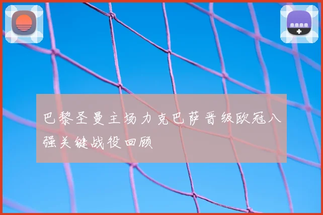 巴黎圣曼主场力克巴萨晋级欧冠八强关键战役回顾