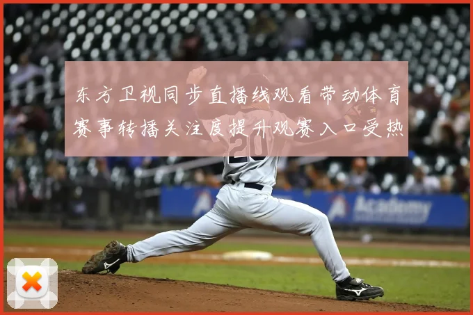 东方卫视同步直播线观看带动体育赛事转播关注度提升观赛入口受热搜追捧