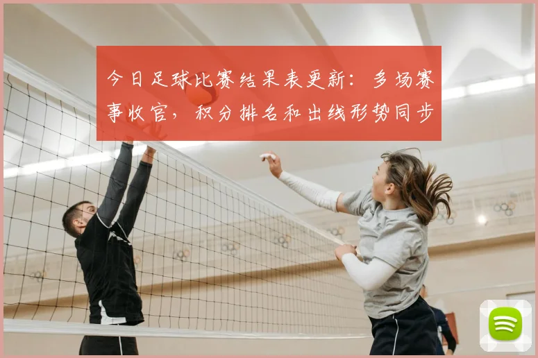 今日足球比赛结果表更新：多场赛事收官，积分排名和出线形势同步明朗