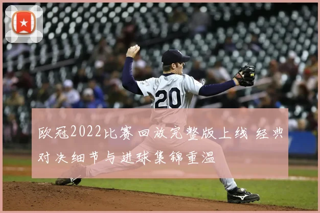 欧冠2022比赛回放完整版上线 经典对决细节与进球集锦重温