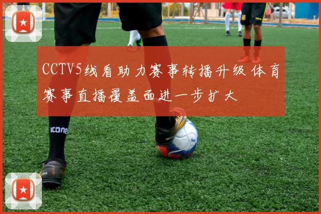CCTV5线看助力赛事转播升级 体育赛事直播覆盖面进一步扩大
