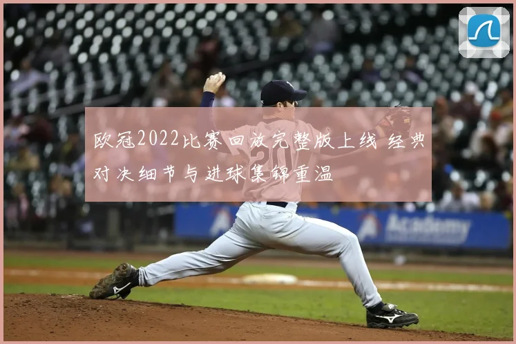 欧冠2022比赛回放完整版上线 经典对决细节与进球集锦重温