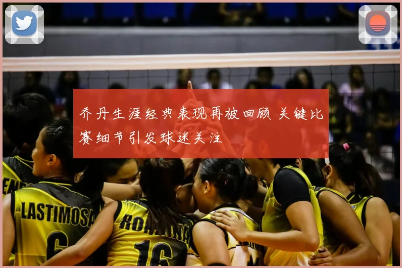 乔丹生涯经典表现再被回顾 关键比赛细节引发球迷关注