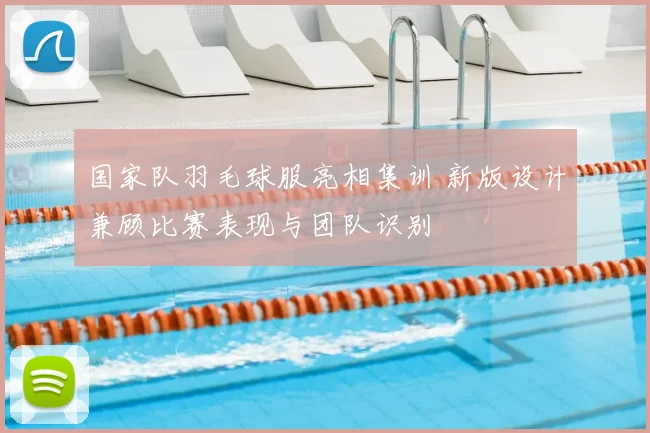 国家队羽毛球服亮相集训 新版设计兼顾比赛表现与团队识别