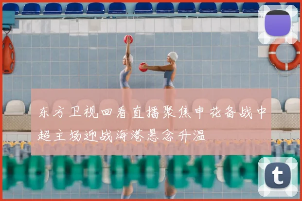 东方卫视回看直播聚焦申花备战中超主场迎战海港悬念升温