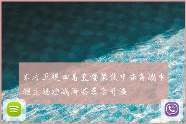 东方卫视回看直播聚焦申花备战中超主场迎战海港悬念升温