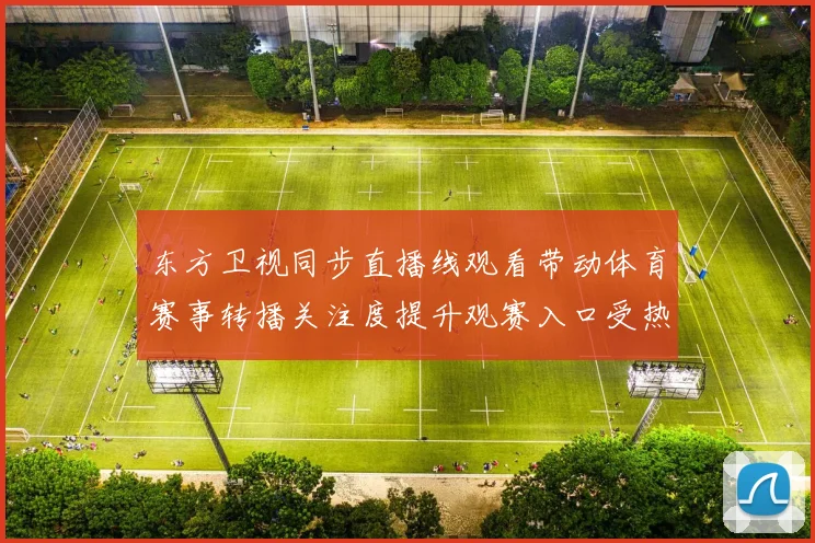 东方卫视同步直播线观看带动体育赛事转播关注度提升观赛入口受热搜追捧