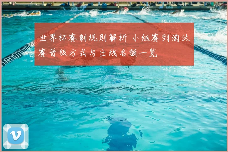世界杯赛制规则解析 小组赛到淘汰赛晋级方式与出线名额一览