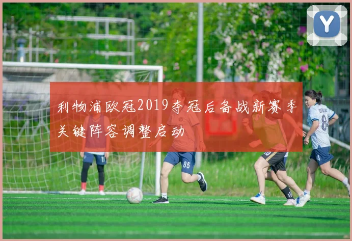 利物浦欧冠2019夺冠后备战新赛季关键阵容调整启动