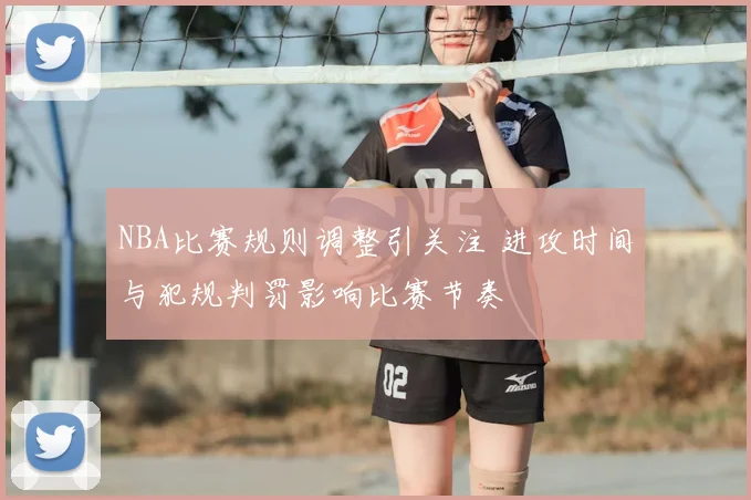 NBA比赛规则调整引关注 进攻时间与犯规判罚影响比赛节奏