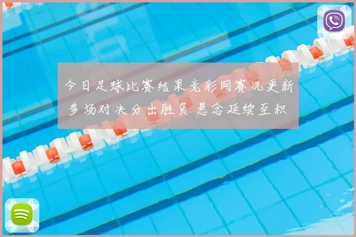 今日足球比赛结果竞彩网赛况更新 多场对决分出胜负 悬念延续至积分榜末端