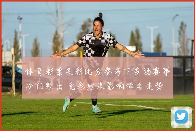 体育彩票足彩比分参考下多场赛事冷门频出 竞彩结果影响排名走势