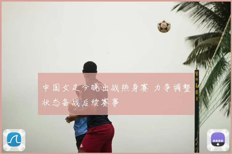 中国女足今晚出战热身赛 力争调整状态备战后续赛事