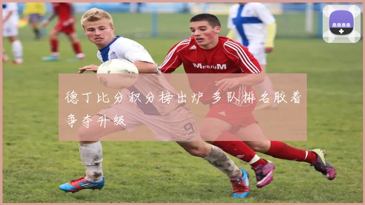 德丁比分积分榜出炉 多队排名胶着争夺升级