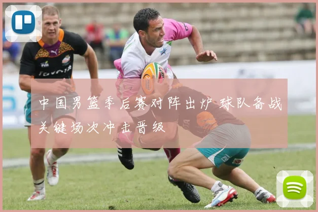 中国男篮季后赛对阵出炉 球队备战关键场次冲击晋级