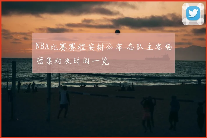 NBA比赛赛程安排公布 各队主客场密集对决时间一览
