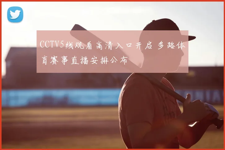 CCTV5线观看高清入口开启 多路体育赛事直播安排公布