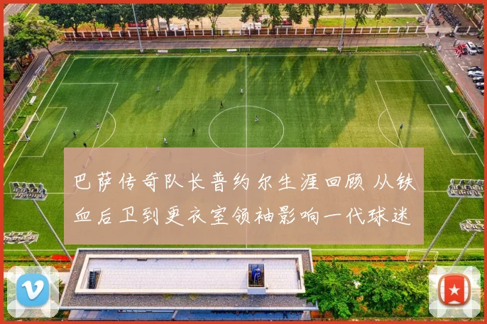 巴萨传奇队长普约尔生涯回顾 从铁血后卫到更衣室领袖影响一代球迷